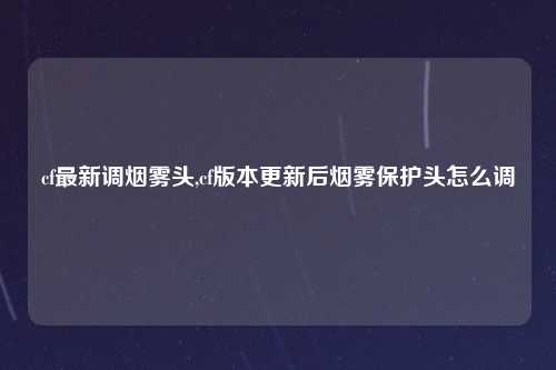 cf最新调烟雾头,cf版本更新后烟雾保护头怎么调