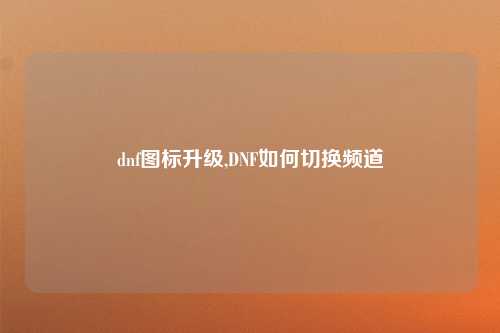 dnf图标升级,DNF如何切换频道
