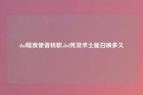 dnf暗夜使者转职,dnf死灵术士能召唤多久