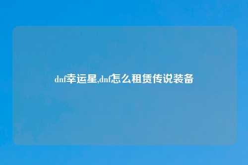 dnf幸运星,dnf怎么租赁传说装备