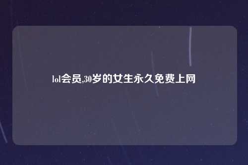 lol会员,30岁的女生永久免费上网