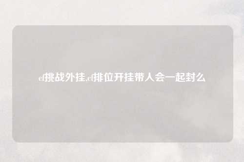 cf挑战外挂,cf排位开挂带人会一起封么
