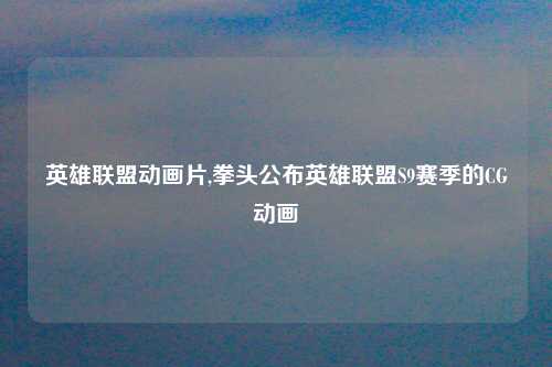 英雄联盟动画片,拳头公布英雄联盟S9赛季的CG动画