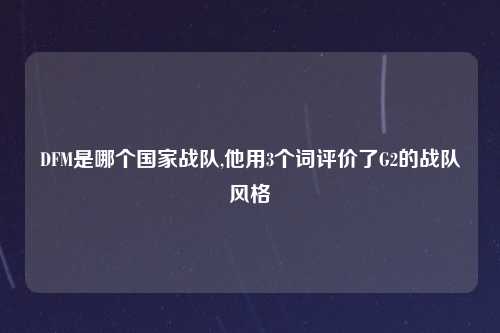 DFM是哪个国家战队,他用3个词评价了G2的战队风格