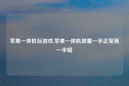 苹果一体机玩游戏,苹果一体机屏幕一半正常亮一半暗