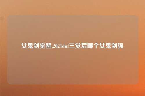 女鬼剑觉醒,2021dnf三觉后哪个女鬼剑强