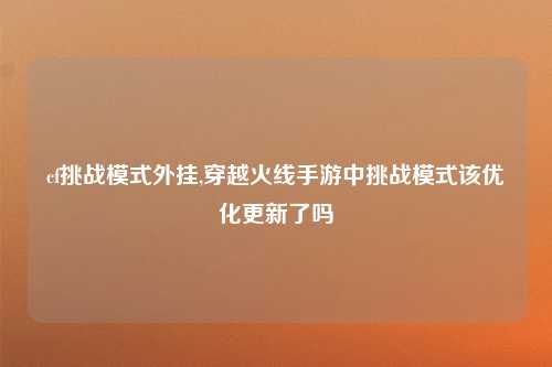 cf挑战模式外挂,穿越火线手游中挑战模式该优化更新了吗