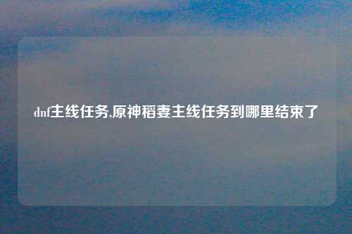 dnf主线任务,原神稻妻主线任务到哪里结束了