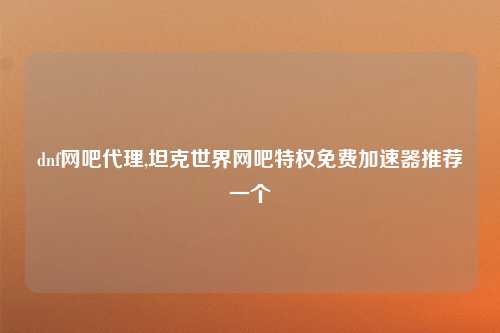 dnf网吧代理,坦克世界网吧特权免费加速器推荐一个