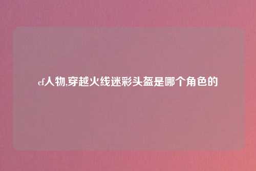 cf人物,穿越火线迷彩头盔是哪个角色的