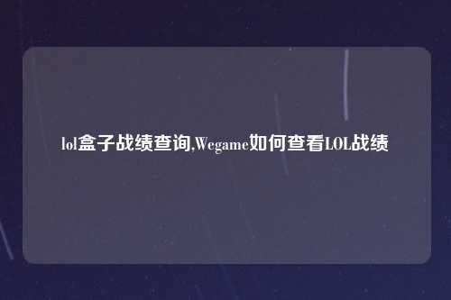 lol盒子战绩查询,Wegame如何查看LOL战绩
