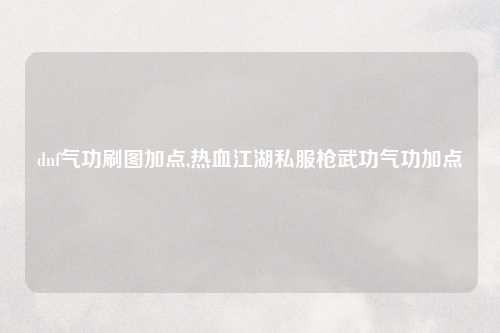 dnf气功刷图加点,热血江湖私服枪武功气功加点