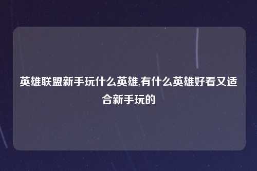 英雄联盟新手玩什么英雄,有什么英雄好看又适合新手玩的
