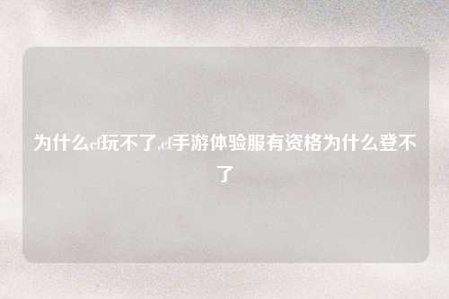 为什么cf玩不了,cf手游体验服有资格为什么登不了