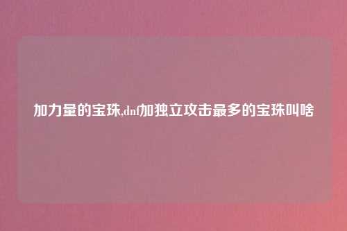 加力量的宝珠,dnf加独立攻击最多的宝珠叫啥