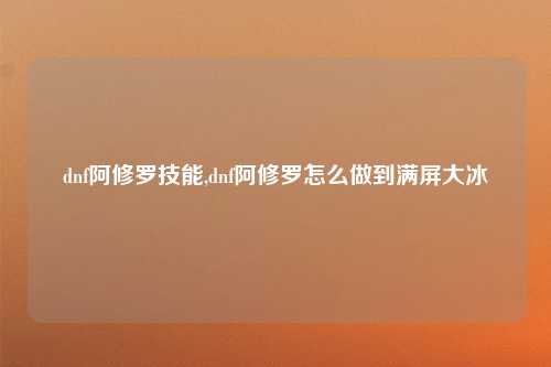 dnf阿修罗技能,dnf阿修罗怎么做到满屏大冰