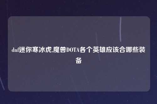 dnf迷你寒冰虎,魔兽DOTA各个英雄应该合哪些装备