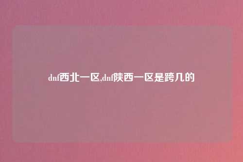 dnf西北一区,dnf陕西一区是跨几的