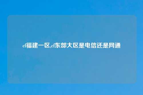 cf福建一区,cf东部大区是电信还是网通
