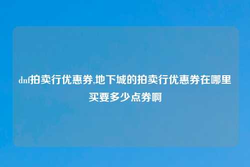dnf拍卖行优惠券,地下城的拍卖行优惠券在哪里买要多少点券啊