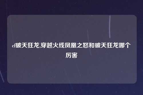 cf破天狂龙,穿越火线凤凰之怒和破天狂龙哪个厉害
