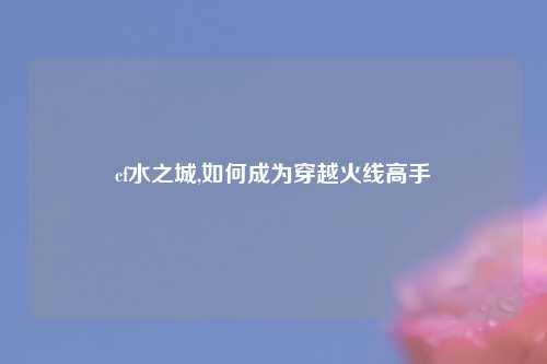 cf水之城,如何成为穿越火线高手