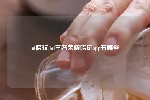 lol陪玩,lol王者荣耀陪玩app有哪些