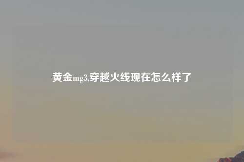 黄金mg3,穿越火线现在怎么样了