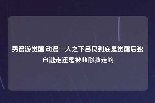 男漫游觉醒,动漫一人之下吕良到底是觉醒后独自逃走还是被曲彤救走的