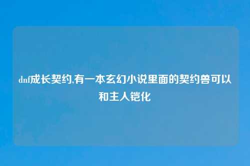 dnf成长契约,有一本玄幻小说里面的契约兽可以和主人铠化