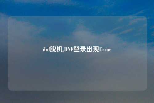 dnf脱机,DNF登录出现Error