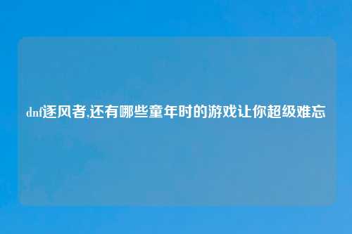 dnf逐风者,还有哪些童年时的游戏让你超级难忘