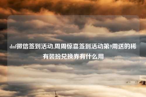 dnf微信签到活动,周周惊喜签到活动第9周送的稀有装扮兑换券有什么用