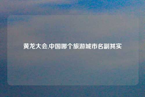 黄龙大会,中国哪个旅游城市名副其实