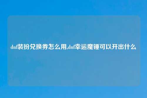 dnf装扮兑换券怎么用,dnf幸运魔锤可以开出什么
