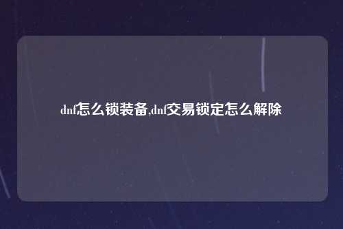 dnf怎么锁装备,dnf交易锁定怎么解除