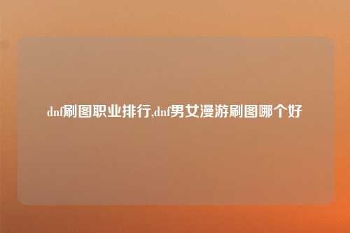 dnf刷图职业排行,dnf男女漫游刷图哪个好