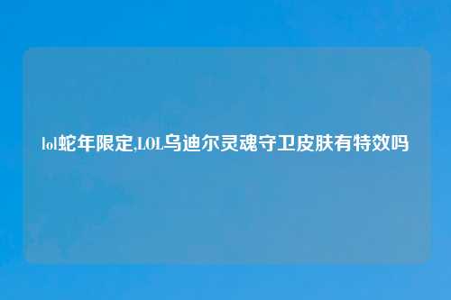 lol蛇年限定,LOL乌迪尔灵魂守卫皮肤有特效吗