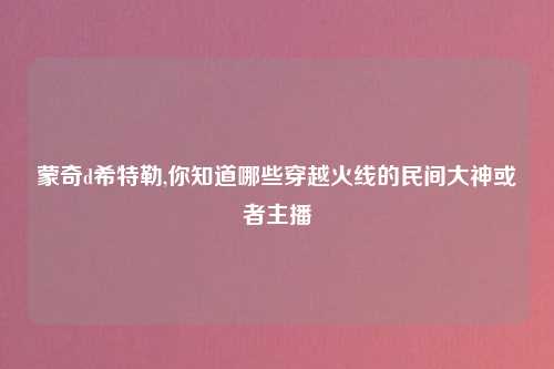 蒙奇d希特勒,你知道哪些穿越火线的民间大神或者主播