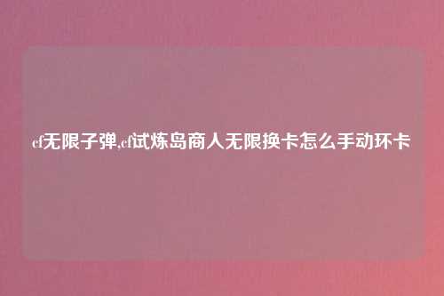 cf无限子弹,cf试炼岛商人无限换卡怎么手动环卡
