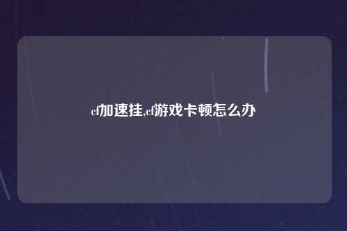 cf加速挂,cf游戏卡顿怎么办