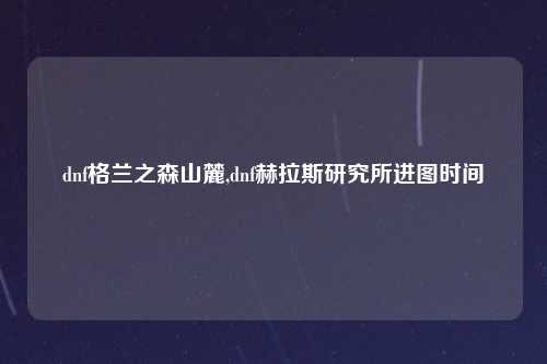 dnf格兰之森山麓,dnf赫拉斯研究所进图时间