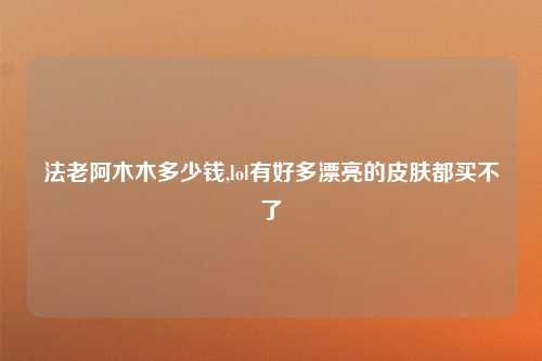 法老阿木木多少钱,lol有好多漂亮的皮肤都买不了