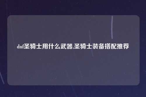 dnf圣骑士用什么武器,圣骑士装备搭配推荐