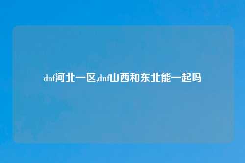 dnf河北一区,dnf山西和东北能一起吗