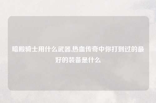暗殿骑士用什么武器,热血传奇中你打到过的最好的装备是什么