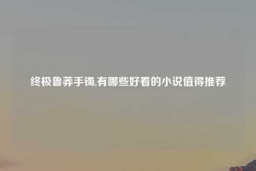 终极鲁莽手镯,有哪些好看的小说值得推荐