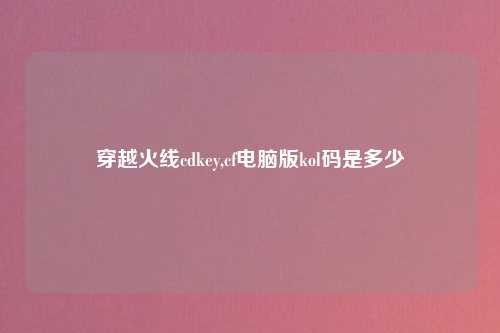 穿越火线cdkey,cf电脑版kol码是多少
