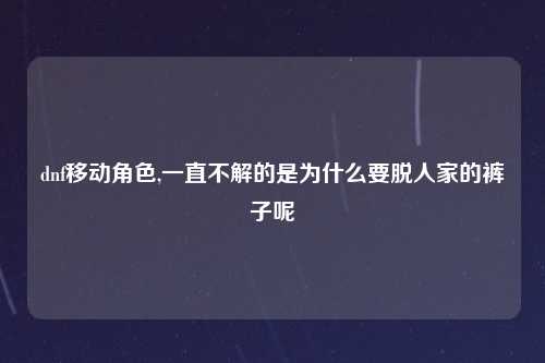 dnf移动角色,一直不解的是为什么要脱人家的裤子呢