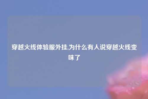 穿越火线体验服外挂,为什么有人说穿越火线变味了